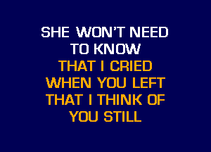 SHE WON'T NEED
TO KNOW
THAT I CRIED
WHEN YOU LEFT
THAT I THINK OF
YOU STILL

g