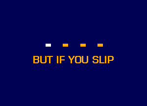 BUT IF YOU SLIP