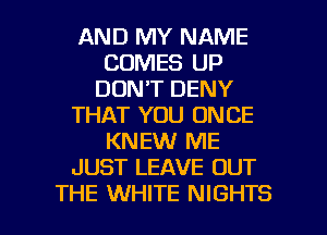 AND MY NAME
COMES UP
DON'T DENY
THAT YOU ONCE
KNEW ME
JUST LEAVE OUT

THE WHITE NIGHTS l