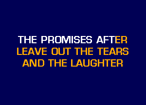 THE PROMISES AFTER
LEAVE OUT THE TEARS
AND THE LAUGHTER