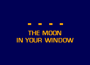 THE MOON
IN YOUR WINDOW