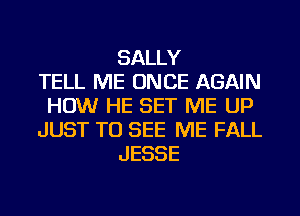 SALLY
TELL ME ONCE AGAIN
HOW HE SET ME UP
JUST TO SEE ME FALL
JESSE