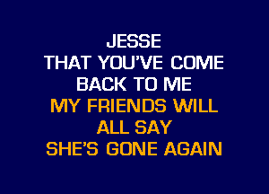 JESSE
THAT YOU'VE COME
BACK TO ME
MY FRIENDS WILL
ALL SAY
SHEB GONE AGAIN

g
