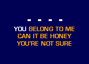 YOU BELONG TO ME
CAN IT BE HONEY

YOURE NOT SURE