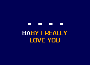 BABY I REALLY
LOVE YOU