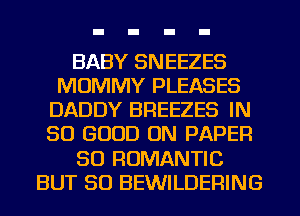 BABY SNEEZES
MUMMY PLEASES
DADDY BREEZES IN
SO GOOD ON PAPER
80 ROMANTIC
BUT SO BEWILDERING