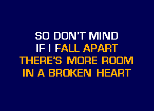 SO DON'T MIND

IF I FALL APART
THERE'S MORE ROOM
IN A BROKEN HEART