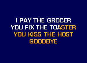 l PAY THE GROCER
YOU FIX THE TOASTEFI
YOU KISS THE HOST
GOODBYE