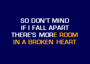 SO DON'T MIND

IF I FALL APART
THERE'S MORE ROOM
IN A BROKEN HEART