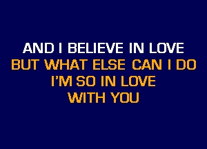 AND I BELIEVE IN LOVE
BUT WHAT ELSE CAN I DO
I'M 50 IN LOVE
WITH YOU