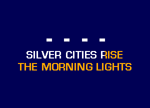 SILVER CITIES RISE
THE MORNING LIGHTS