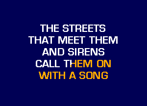 THE STREETS
THAT MEET THEM
AND SIRENS

CALL THEM ON
WITH A SONG