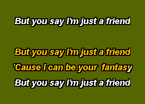 But you say I'm just a friend

But you say I'm just a friend
'Cause I can be your fantasy

But you say I'm just a friend