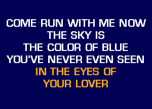 COME RUN WITH ME NOW
THE SKY IS
THE COLOR OF BLUE
YOU'VE NEVER EVEN SEEN
IN THE EYES OF
YOUR LOVER