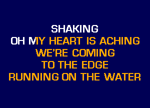 SHAKING
OH MY HEART IS ACHING
WE'RE COMING
TO THE EDGE
RUNNING ON THE WATER