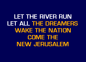 LET THE RIVER RUN
LET ALL THE DREAMERS
WAKE THE NATION
COME THE
NEW JERUSALEM