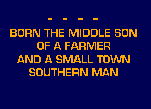 BORN THE MIDDLE SON
OF A FARMER
AND A SMALL TOWN
SOUTHERN MAN