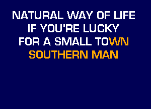 NATURAL WAY OF LIFE
IF YOU'RE LUCKY
FOR A SMALL TOWN
SOUTHERN MAN
