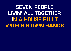 SEVEN PEOPLE
LIVIN' ALL TOGETHER
IN A HOUSE BUILT
WITH HIS OWN HANDS