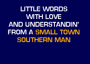 LITI'LE WORDS
WITH LOVE
AND UNDERSTANDIN'
FROM A SMALL TOWN
SOUTHERN MAN