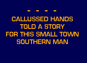 CALLUSSED HANDS
TOLD A STORY
FOR THIS SMALL TOWN
SOUTHERN MAN