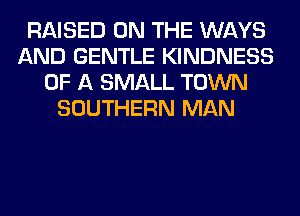 RAISED ON THE WAYS
AND GENTLE KINDNESS
OF A SMALL TOWN
SOUTHERN MAN