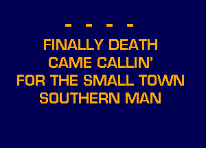 FINALLY DEATH
CAME CALLIN'
FOR THE SMALL TOWN
SOUTHERN MAN
