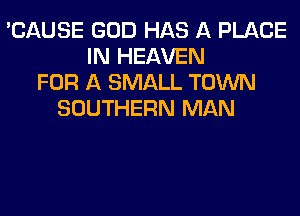 'CAUSE GOD HAS A PLACE
IN HEAVEN
FOR A SMALL TOWN
SOUTHERN MAN