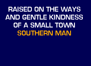 RAISED ON THE WAYS
AND GENTLE KINDNESS
OF A SMALL TOWN
SOUTHERN MAN