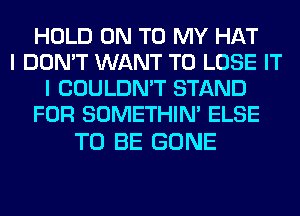 HOLD ON TO MY HAT
I DON'T WANT TO LOSE IT
I COULDN'T STAND
FOR SOMETHIN' ELSE

TO BE GONE