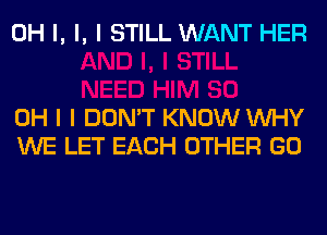 OH I, I, I STILL WANT HER

OH I I DON'T KNOW INHY
WE LET EACH OTHER GO