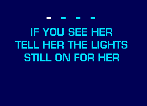 IF YOU SEE HER
TELL HER THE LIGHTS
STILL 0N FOR HER