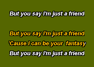 But you say I'm just a friend

But you say I'm just a friend
'Cause I can be your fantasy

But you say I'm just a friend