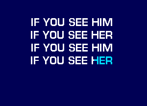 IF YOU SEE HIM
IF YOU SEE HER
IF YOU SEE HIM

IF YOU SEE HER