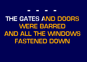 THE GATES AND DOORS
WERE BARRED
AND ALL THE WINDOWS
FASTENED DOWN