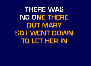 THERE WAS
NO ONE THERE
BUT MARY
SO I WENT DOWN

TO LET HER IN