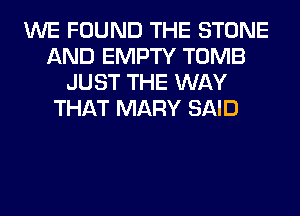 WE FOUND THE STONE
AND EMPTY TOMB
JUST THE WAY
THAT MARY SAID