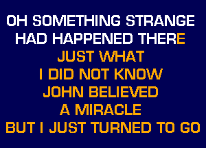 0H SOMETHING STRANGE
HAD HAPPENED THERE
JUST WHAT
I DID NOT KNOW
JOHN BELIEVED
A MIRACLE
BUT I JUST TURNED TO GO