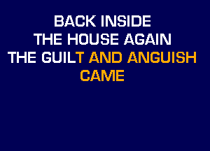 BACK INSIDE
THE HOUSE AGAIN
THE GUILT AND ANGUISH

CAME