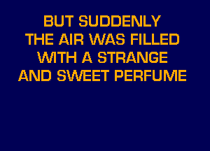 BUT SUDDENLY
THE AIR WAS FILLED
WITH A STRANGE
AND SWEET PERFUME