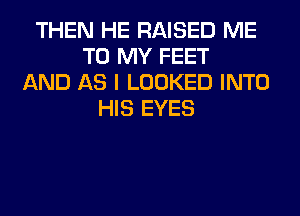 THEN HE RAISED ME
TO MY FEET
AND AS I LOOKED INTO
HIS EYES