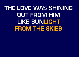 THE LOVE WAS SHINING
OUT FROM HIM
LIKE SUNLIGHT

FROM THE SKIES