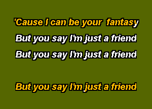 'Cause I can be your fantasy
But you say I'm just a friend

But you say I'm just a friend

But you say I'm just a friend