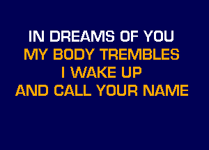 IN DREAMS OF YOU
MY BODY TREMBLES
I WAKE UP
AND CALL YOUR NAME