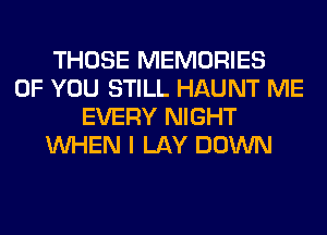 THOSE MEMORIES
OF YOU STILL HAUNT ME
EVERY NIGHT
WHEN I LAY DOWN