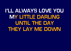 I'LL ALWAYS LOVE YOU
MY LITI'LE DARLING
UNTIL THE DAY
THEY LAY ME DOWN