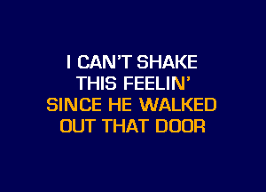 I CAN'T SHAKE
THIS FEELIN'

SINCE HE WALKED
OUT THAT DOOR