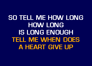 SO TELL ME HOW LONG
HOW LONG
IS LONG ENOUGH
TELL ME WHEN DOES
A HEART GIVE UP