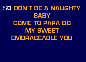 SO DON'T BE A NAUGHTY
BABY
COME TO PAPA DO
MY SWEET
EMBRACEABLE YOU