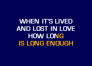 WHEN IT'S LIVED
AND LOST IN LOVE

HOW LONG
IS LONG ENOUGH